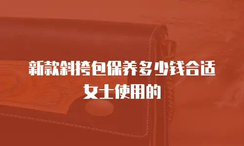 新款斜挎包保养多少钱合适女士使用的