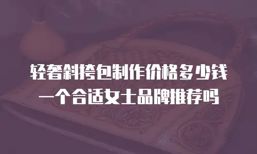 轻奢斜挎包制作价格多少钱一个合适女士品牌推荐吗