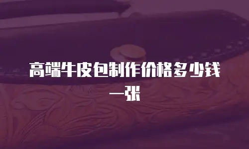 高端牛皮包制作价格多少钱一张