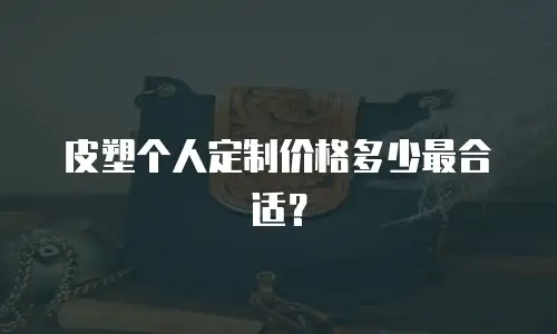 皮塑个人定制价格多少最合适？