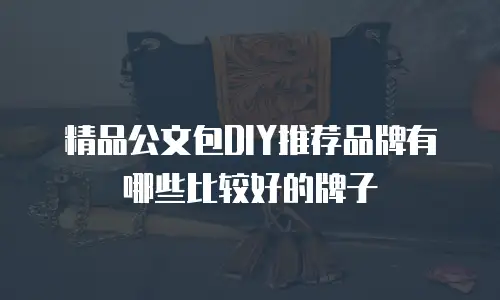 精品公文包DIY推荐品牌有哪些比较好的牌子
