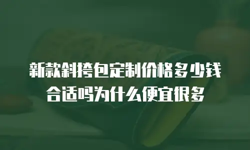 新款斜挎包定制价格多少钱合适吗为什么便宜很多