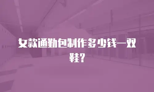 女款通勤包制作多少钱一双鞋？
