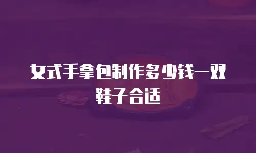 女式手拿包制作多少钱一双鞋子合适