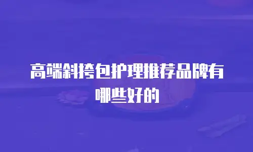 高端斜挎包护理推荐品牌有哪些好的