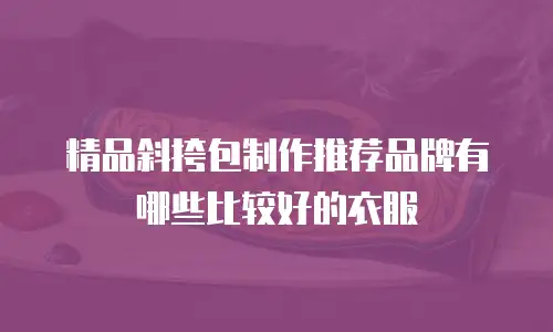 精品斜挎包制作推荐品牌有哪些比较好的衣服