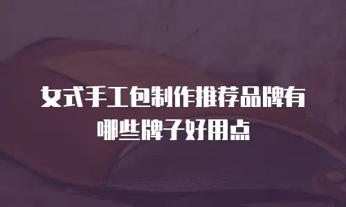 女式手工包制作推荐品牌有哪些牌子好用点