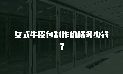 女式牛皮包制作价格多少钱？
