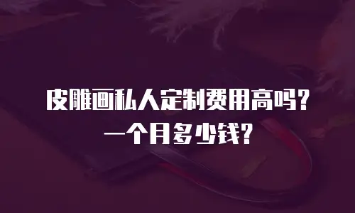 皮雕画私人定制费用高吗？一个月多少钱？