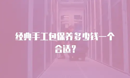 经典手工包保养多少钱一个合适？