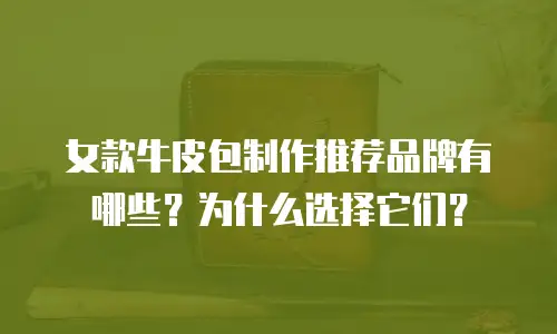 女款牛皮包制作推荐品牌有哪些？为什么选择它们？