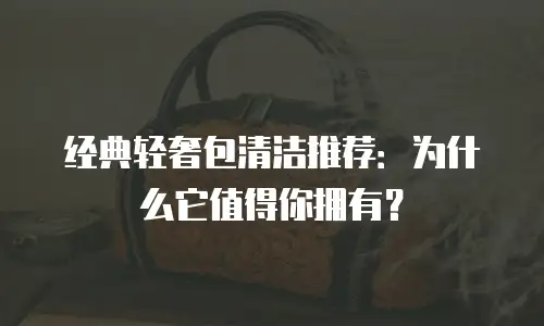 经典轻奢包清洁推荐：为什么它值得你拥有？