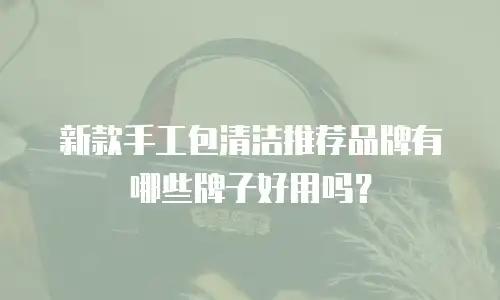 新款手工包清洁推荐品牌有哪些牌子好用吗？