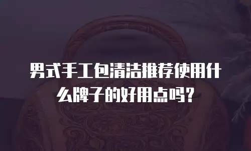 男式手工包清洁推荐使用什么牌子的好用点吗？