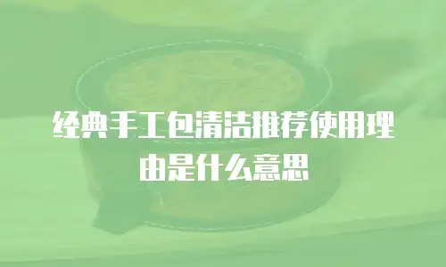 经典手工包清洁推荐使用理由是什么意思