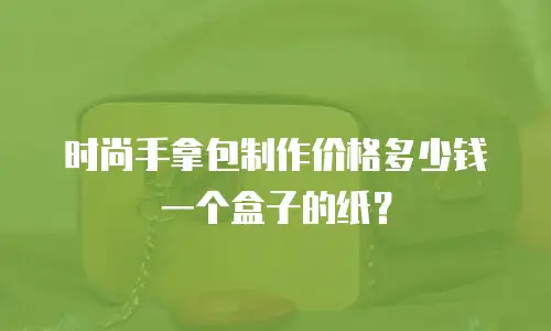 时尚手拿包制作价格多少钱一个盒子的纸？