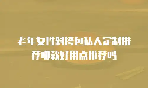 老年女性斜挎包私人定制推荐哪款好用点推荐吗