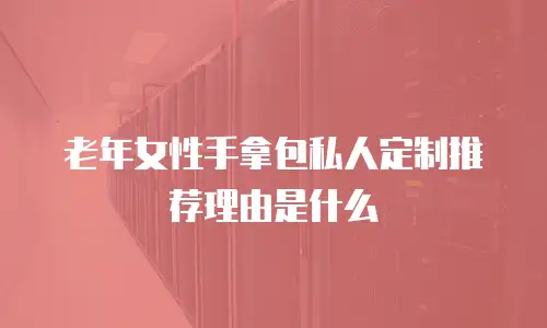 老年女性手拿包私人定制推荐理由是什么