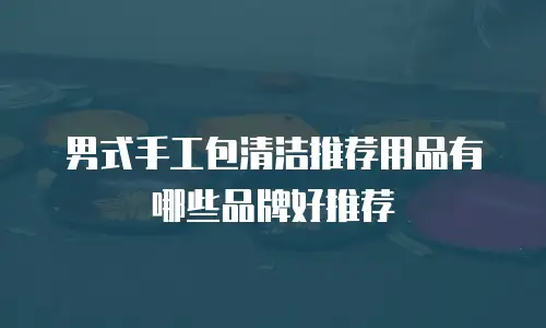 男式手工包清洁推荐用品有哪些品牌好推荐