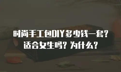 时尚手工包DIY多少钱一套？适合女生吗？为什么？
