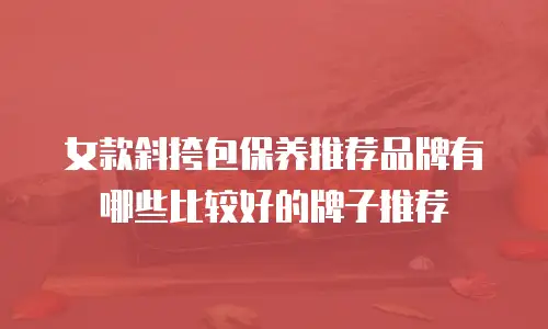 女款斜挎包保养推荐品牌有哪些比较好的牌子推荐