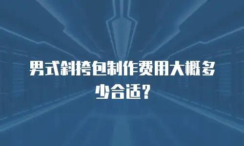 男式斜挎包制作费用大概多少合适？