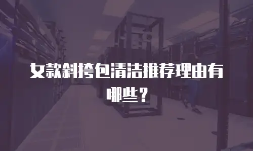 女款斜挎包清洁推荐理由有哪些？