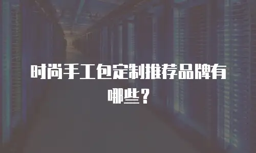 时尚手工包定制推荐品牌有哪些？