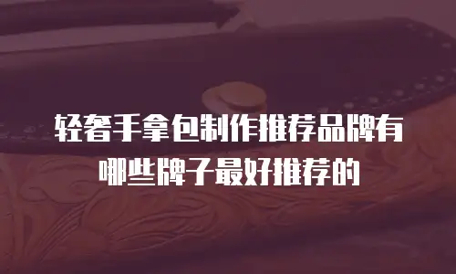 轻奢手拿包制作推荐品牌有哪些牌子最好推荐的