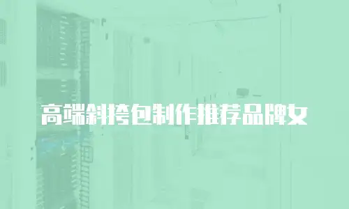 高端斜挎包制作推荐品牌女