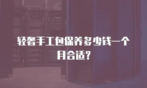 轻奢手工包保养多少钱一个月合适？