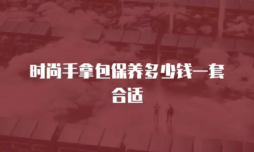 时尚手拿包保养多少钱一套合适