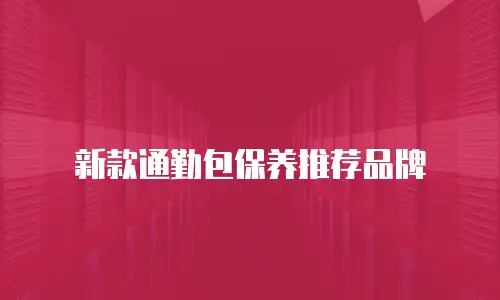 新款通勤包保养推荐品牌