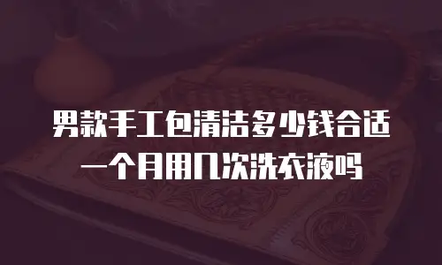 男款手工包清洁多少钱合适一个月用几次洗衣液吗