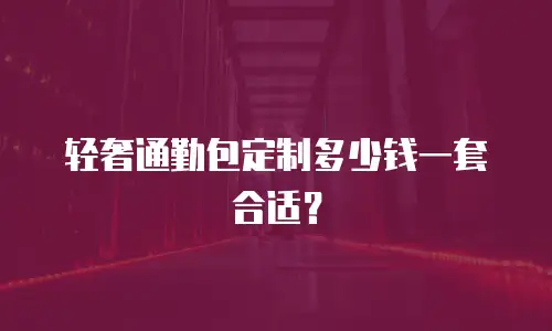 轻奢通勤包定制多少钱一套合适？
