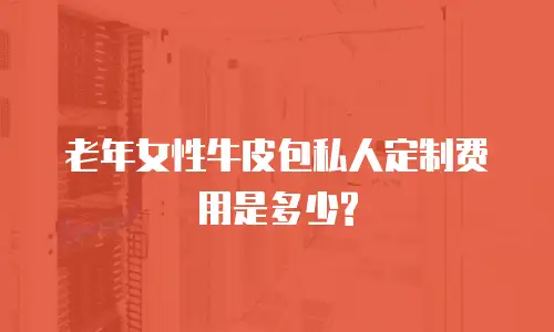 老年女性牛皮包私人定制费用是多少?