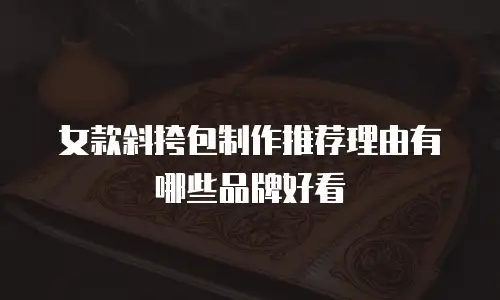 女款斜挎包制作推荐理由有哪些品牌好看