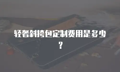 轻奢斜挎包定制费用是多少？