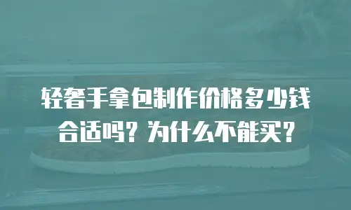 轻奢手拿包制作价格多少钱合适吗？为什么不能买？