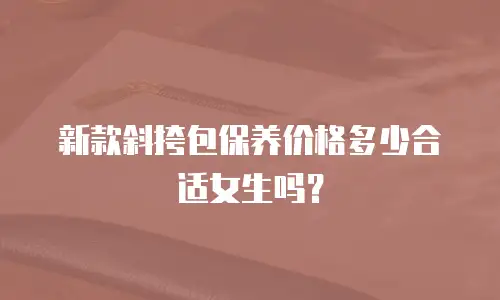 新款斜挎包保养价格多少合适女生吗？