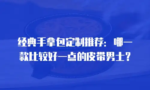 经典手拿包定制推荐：哪一款比较好一点的皮带男士？