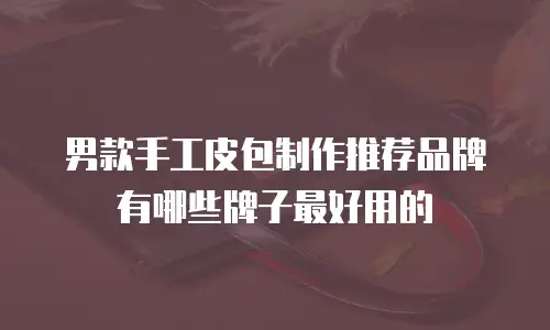 男款手工皮包制作推荐品牌有哪些牌子最好用的