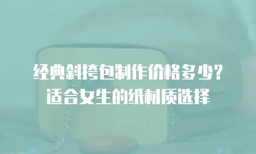 经典斜挎包制作价格多少？适合女生的纸材质选择