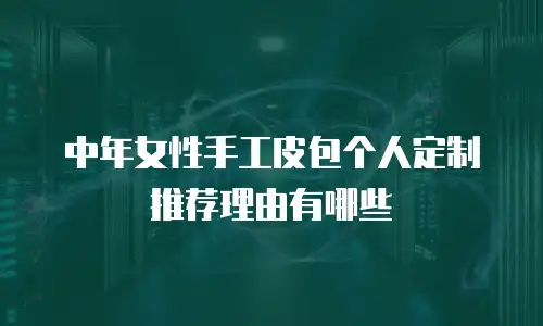 中年女性手工皮包个人定制推荐理由有哪些