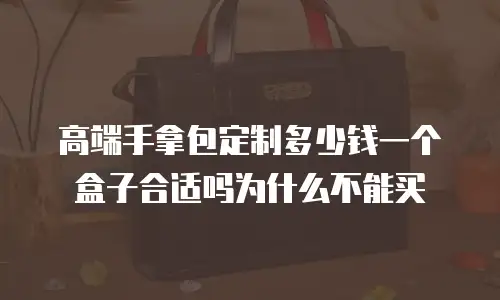 高端手拿包定制多少钱一个盒子合适吗为什么不能买
