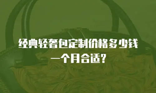 经典轻奢包定制价格多少钱一个月合适？