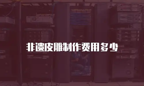 非遗皮雕制作费用多少