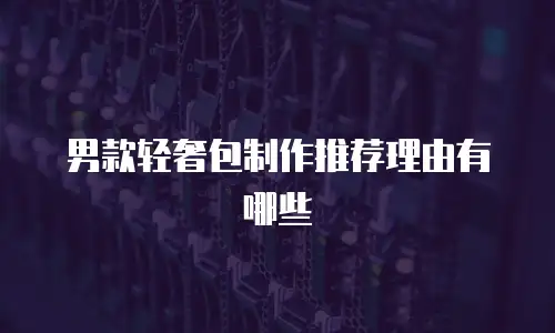 男款轻奢包制作推荐理由有哪些