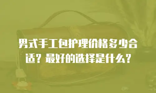 男式手工包护理价格多少合适？最好的选择是什么？
