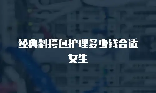 经典斜挎包护理多少钱合适女生
